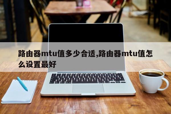 路由器mtu值多少合适,路由器mtu值怎么设置最好