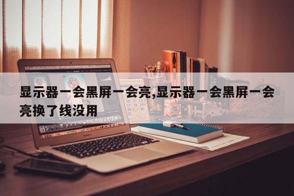 显示器一会黑屏一会亮,显示器一会黑屏一会亮换了线没用