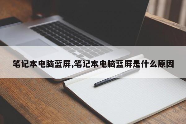 笔记本电脑蓝屏,笔记本电脑蓝屏是什么原因