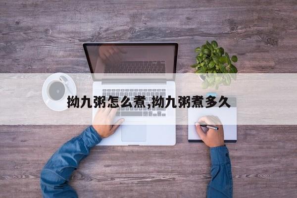拗九粥怎么煮,拗九粥煮多久