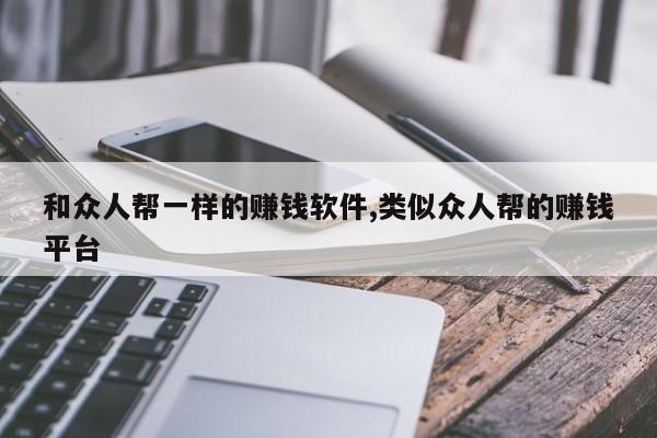 和众人帮一样的赚钱软件,类似众人帮的赚钱平台