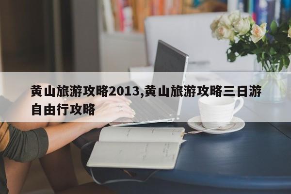 黄山旅游攻略2013,黄山旅游攻略三日游自由行攻略