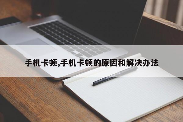 手机卡顿,手机卡顿的原因和解决办法