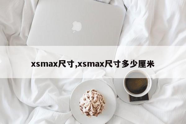 xsmax尺寸,xsmax尺寸多少厘米