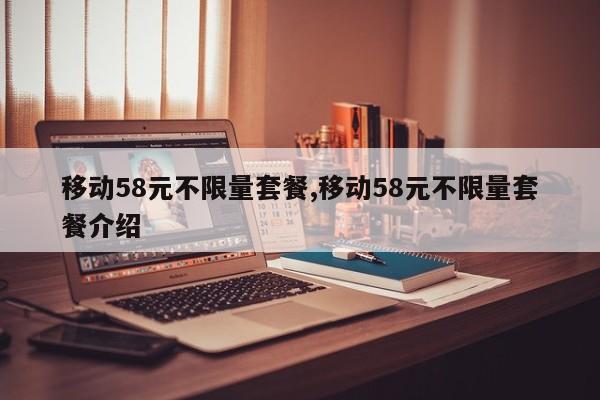 移动58元不限量套餐,移动58元不限量套餐介绍