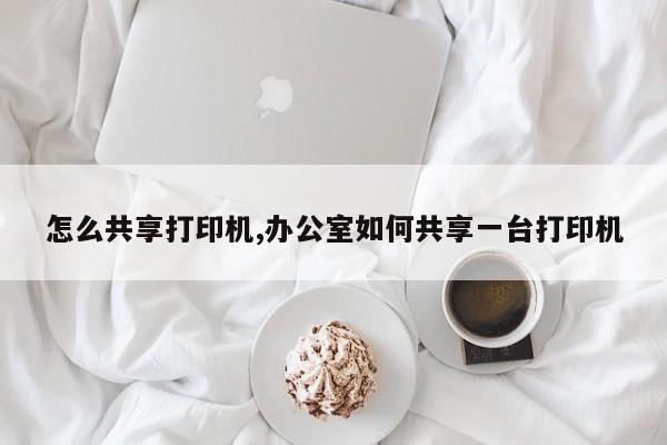怎么共享打印机,办公室如何共享一台打印机