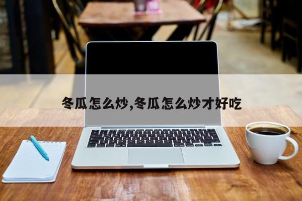 冬瓜怎么炒,冬瓜怎么炒才好吃