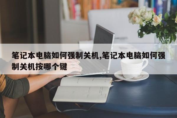 笔记本电脑如何强制关机,笔记本电脑如何强制关机按哪个键