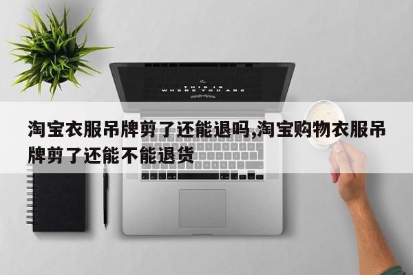 淘宝衣服吊牌剪了还能退吗,淘宝购物衣服吊牌剪了还能不能退货