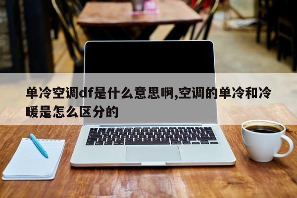 单冷空调df是什么意思啊,空调的单冷和冷暖是怎么区分的