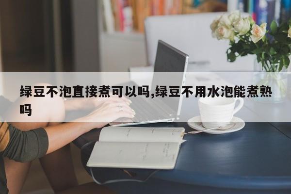 绿豆不泡直接煮可以吗,绿豆不用水泡能煮熟吗
