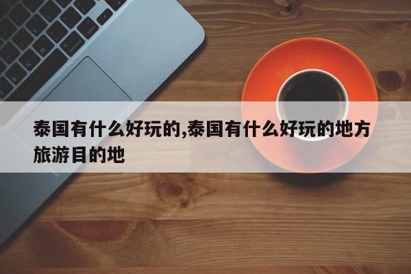 泰国有什么好玩的,泰国有什么好玩的地方 旅游目的地