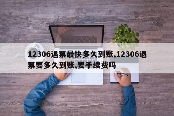 12306退票最快多久到账,12306退票要多久到账,要手续费吗