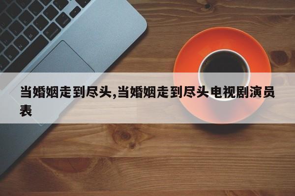 当婚姻走到尽头,当婚姻走到尽头电视剧演员表
