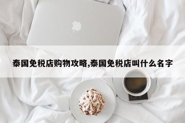 泰国免税店购物攻略,泰国免税店叫什么名字