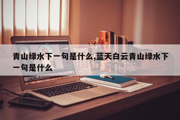 青山绿水下一句是什么,蓝天白云青山绿水下一句是什么