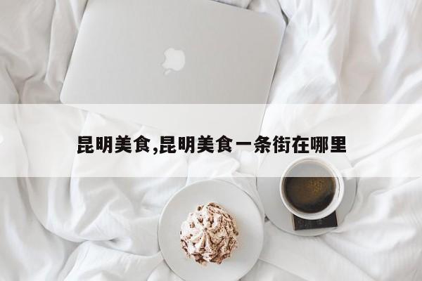 昆明美食,昆明美食一条街在哪里
