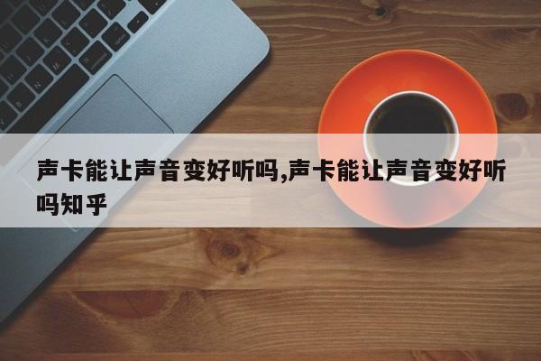 声卡能让声音变好听吗,声卡能让声音变好听吗知乎