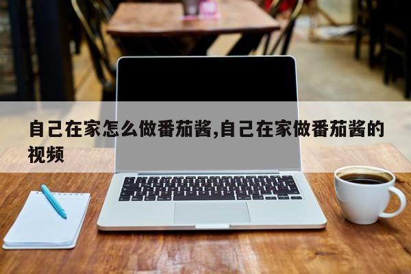 自己在家怎么做番茄酱,自己在家做番茄酱的视频