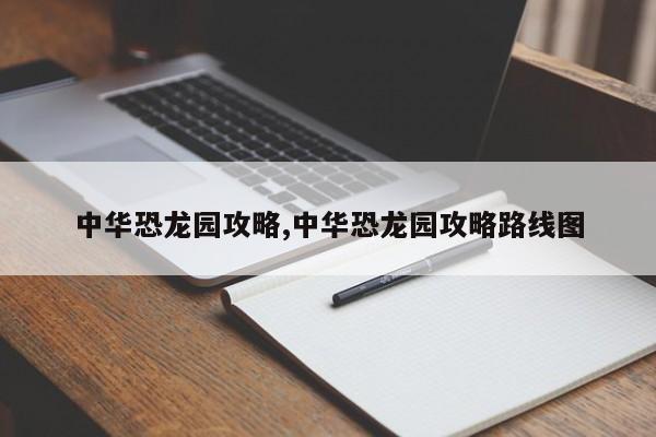 中华恐龙园攻略,中华恐龙园攻略路线图