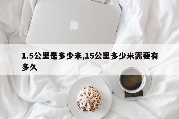 1.5公里是多少米,15公里多少米需要有多久