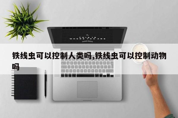 铁线虫可以控制人类吗,铁线虫可以控制动物吗