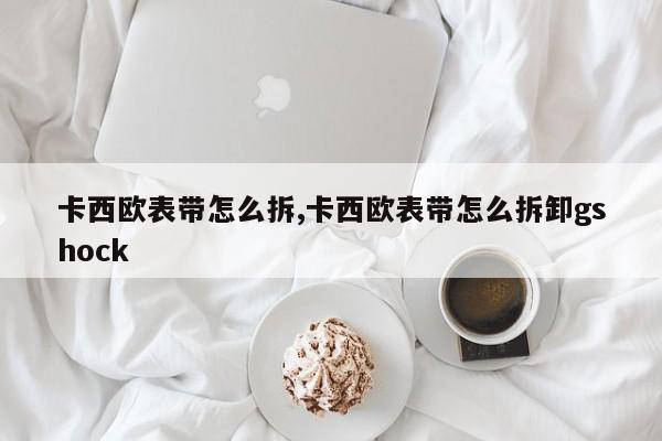 卡西欧表带怎么拆,卡西欧表带怎么拆卸gshock