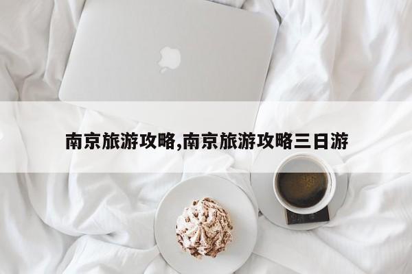 南京旅游攻略,南京旅游攻略三日游
