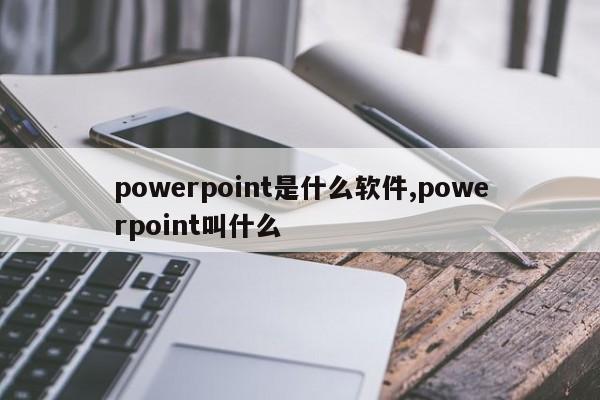 powerpoint是什么软件,powerpoint叫什么