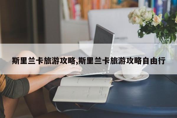 斯里兰卡旅游攻略,斯里兰卡旅游攻略自由行