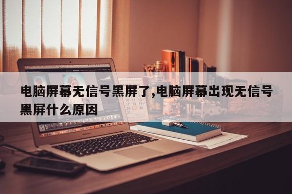 电脑屏幕无信号黑屏了,电脑屏幕出现无信号黑屏什么原因