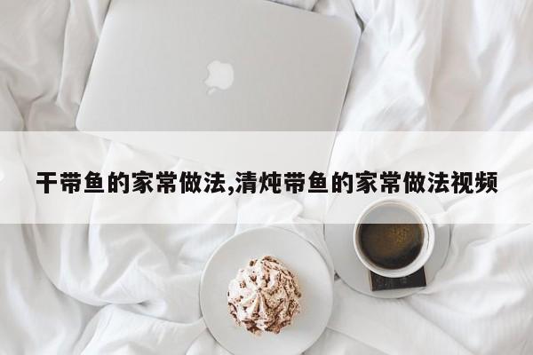 干带鱼的家常做法,清炖带鱼的家常做法视频