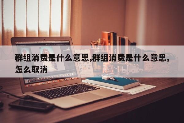 群组消费是什么意思,群组消费是什么意思,怎么取消