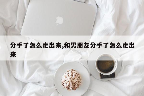 分手了怎么走出来,和男朋友分手了怎么走出来