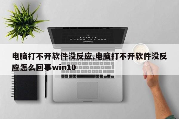 电脑打不开软件没反应,电脑打不开软件没反应怎么回事win10