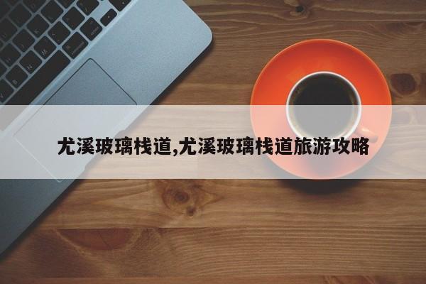 尤溪玻璃栈道,尤溪玻璃栈道旅游攻略
