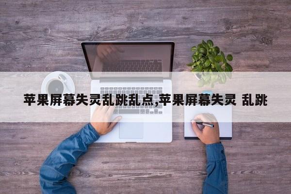苹果屏幕失灵乱跳乱点,苹果屏幕失灵 乱跳