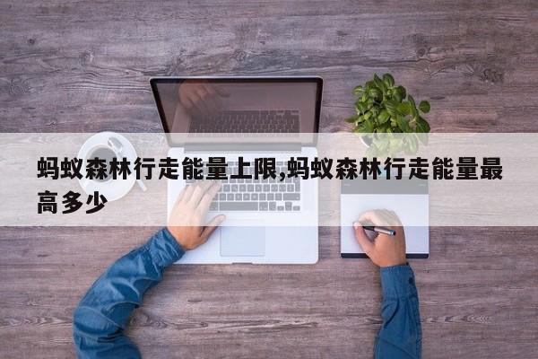 蚂蚁森林行走能量上限,蚂蚁森林行走能量最高多少
