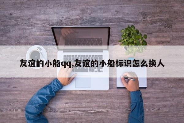 友谊的小船qq,友谊的小船标识怎么换人