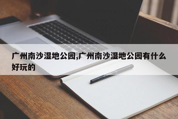 广州南沙湿地公园,广州南沙湿地公园有什么好玩的