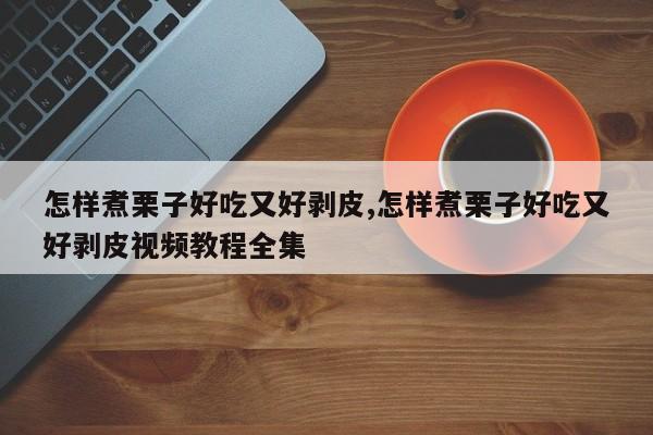 怎样煮栗子好吃又好剥皮,怎样煮栗子好吃又好剥皮视频教程全集