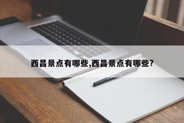 西昌景点有哪些,西昌景点有哪些?