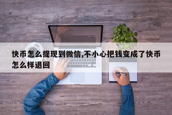 快币怎么提现到微信,不小心把钱变成了快币怎么样退回
