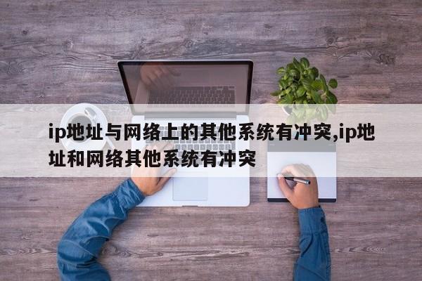 ip地址与网络上的其他系统有冲突,ip地址和网络其他系统有冲突