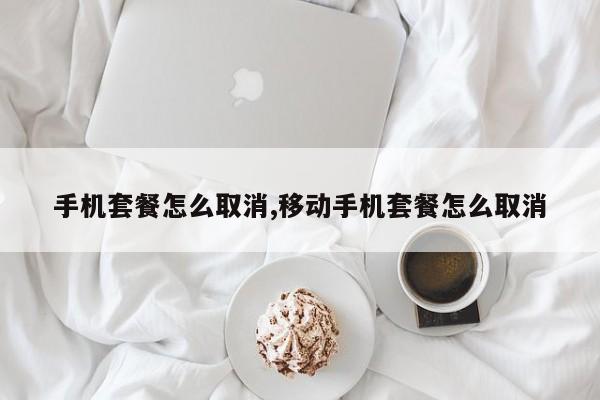 手机套餐怎么取消,移动手机套餐怎么取消