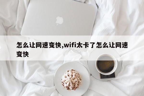 怎么让网速变快,wifi太卡了怎么让网速变快