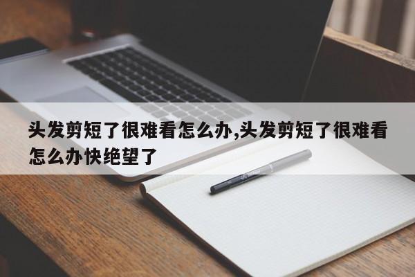 头发剪短了很难看怎么办,头发剪短了很难看怎么办快绝望了