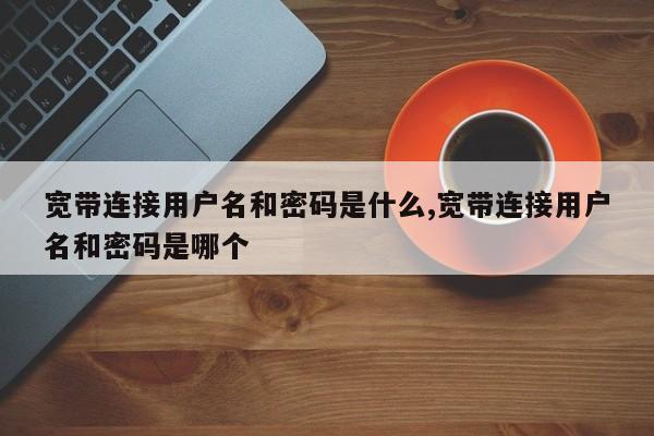 宽带连接用户名和密码是什么,宽带连接用户名和密码是哪个