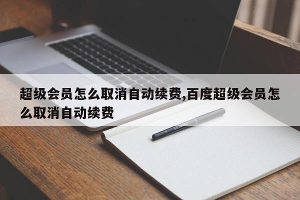 超级会员怎么取消自动续费,百度超级会员怎么取消自动续费