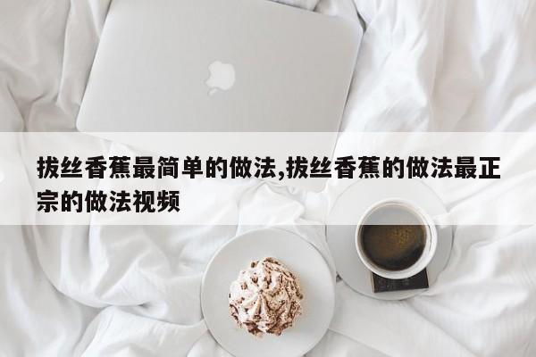 拔丝香蕉最简单的做法,拔丝香蕉的做法最正宗的做法视频